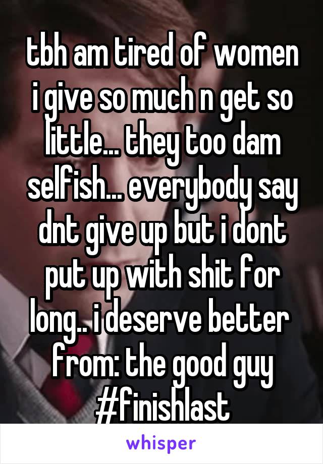 tbh am tired of women i give so much n get so little... they too dam selfish... everybody say dnt give up but i dont put up with shit for long.. i deserve better 
from: the good guy
#finishlast