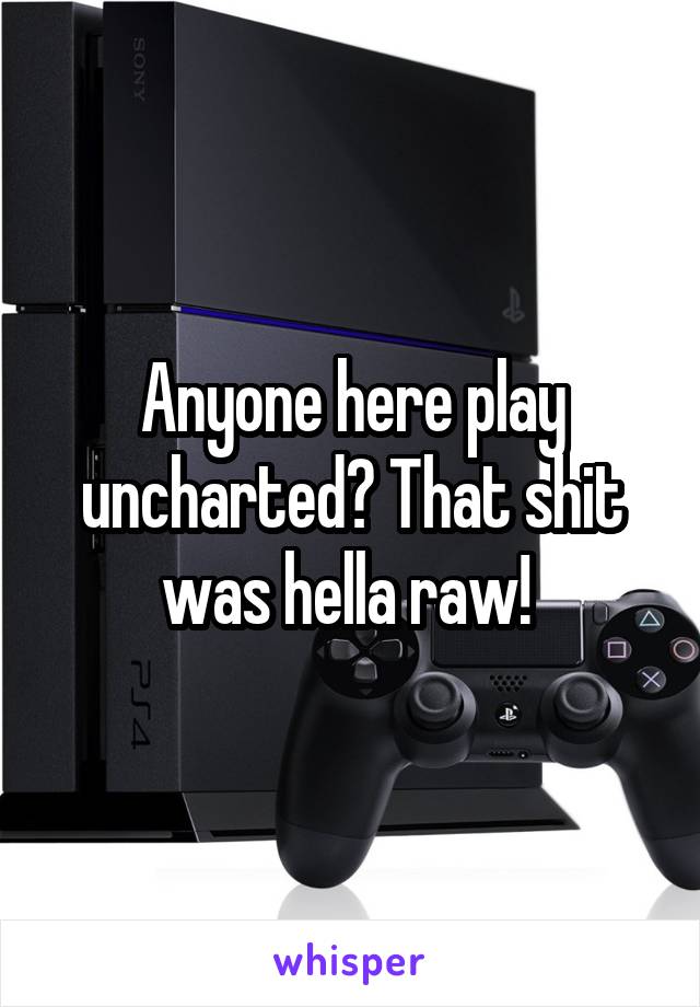 Anyone here play uncharted? That shit was hella raw! 