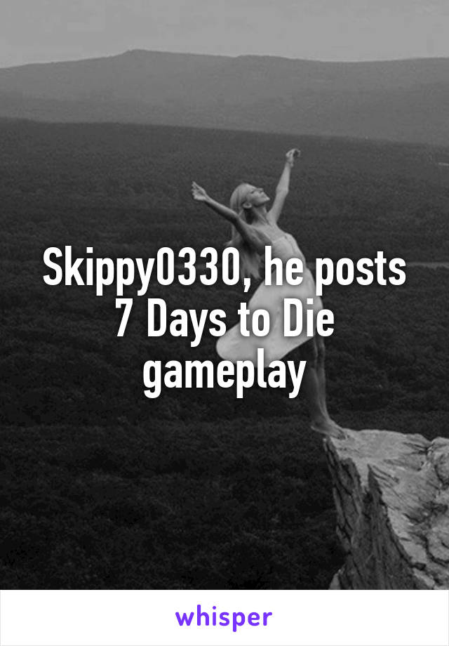 Skippy0330, he posts 7 Days to Die gameplay