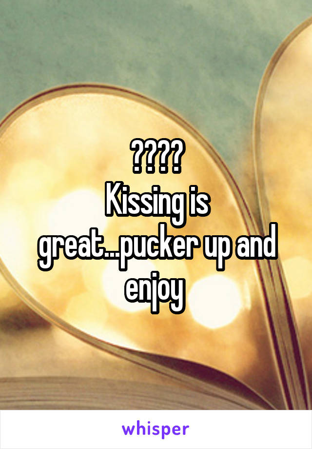 ????
Kissing is great...pucker up and enjoy 