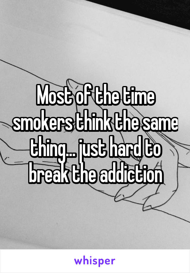 Most of the time smokers think the same thing... just hard to break the addiction