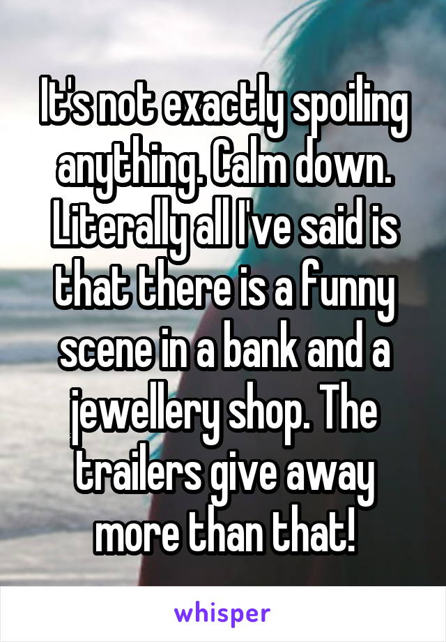 It's not exactly spoiling anything. Calm down. Literally all I've said is that there is a funny scene in a bank and a jewellery shop. The trailers give away more than that!