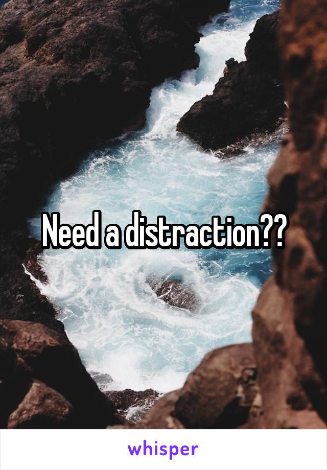 Need a distraction??