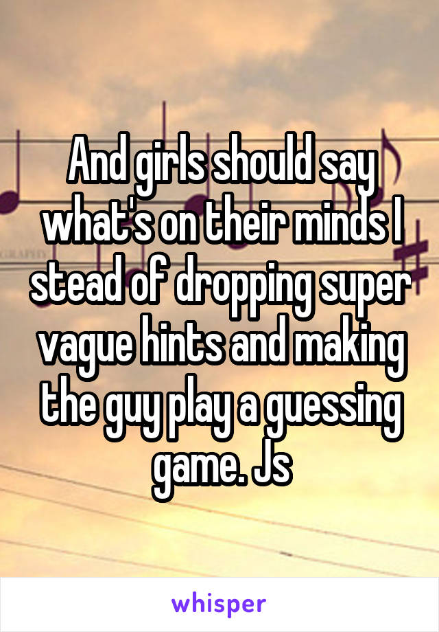 And girls should say what's on their minds I stead of dropping super vague hints and making the guy play a guessing game. Js