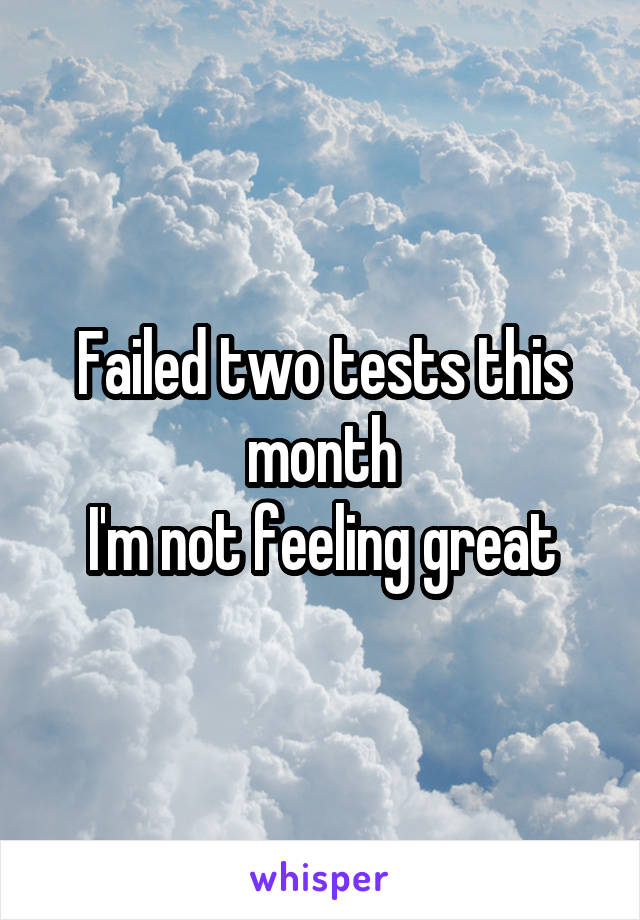 Failed two tests this month
I'm not feeling great