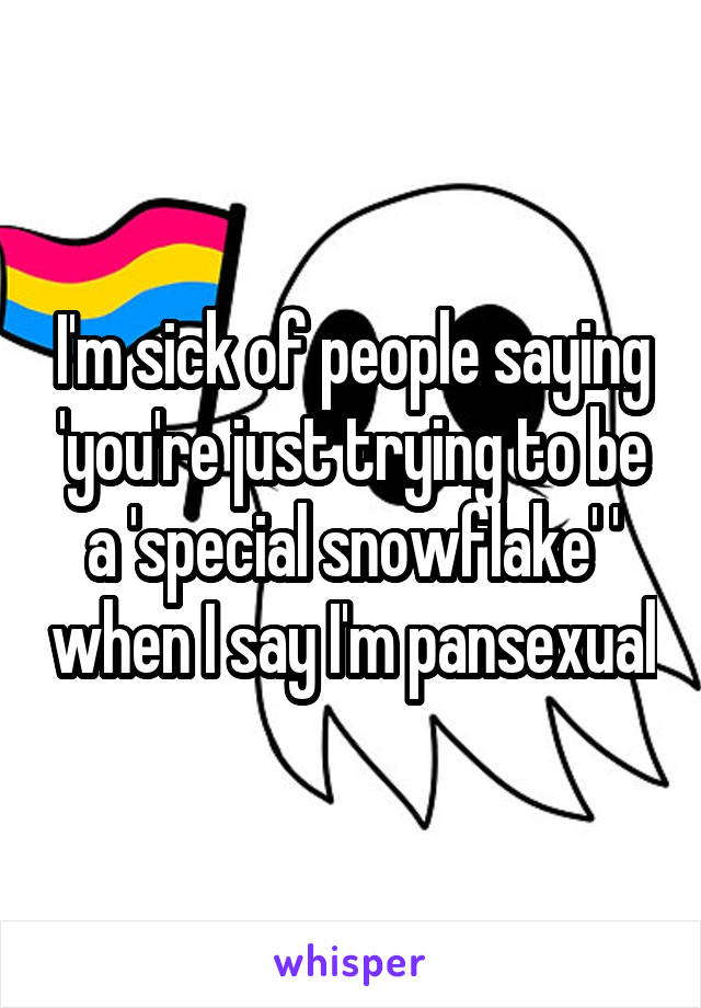 I'm sick of people saying 'you're just trying to be a 'special snowflake' ' when I say I'm pansexual