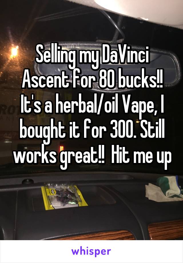 Selling my DaVinci Ascent for 80 bucks!! It's a herbal/oil Vape, I bought it for 300. Still works great!!  Hit me up 
