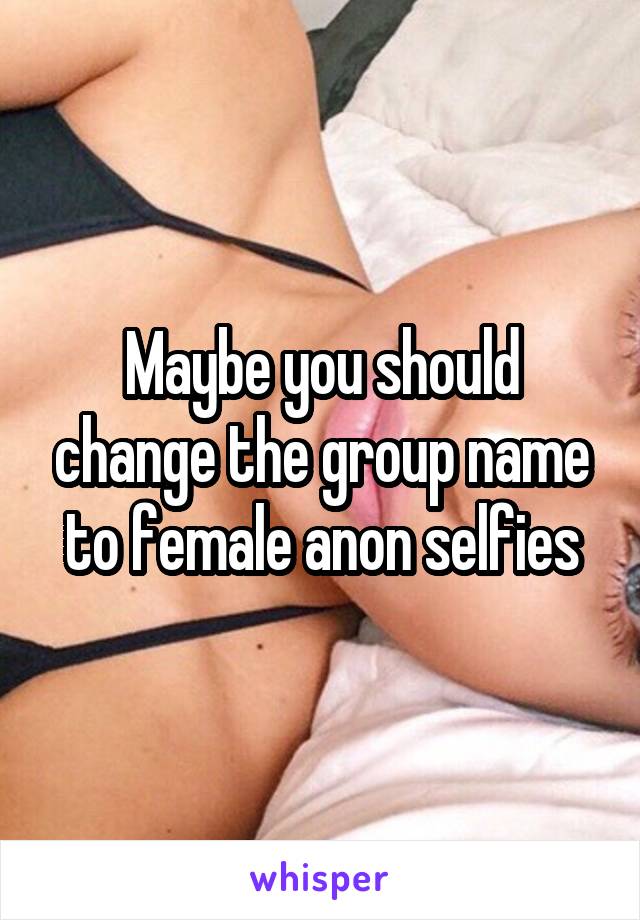 Maybe you should change the group name to female anon selfies