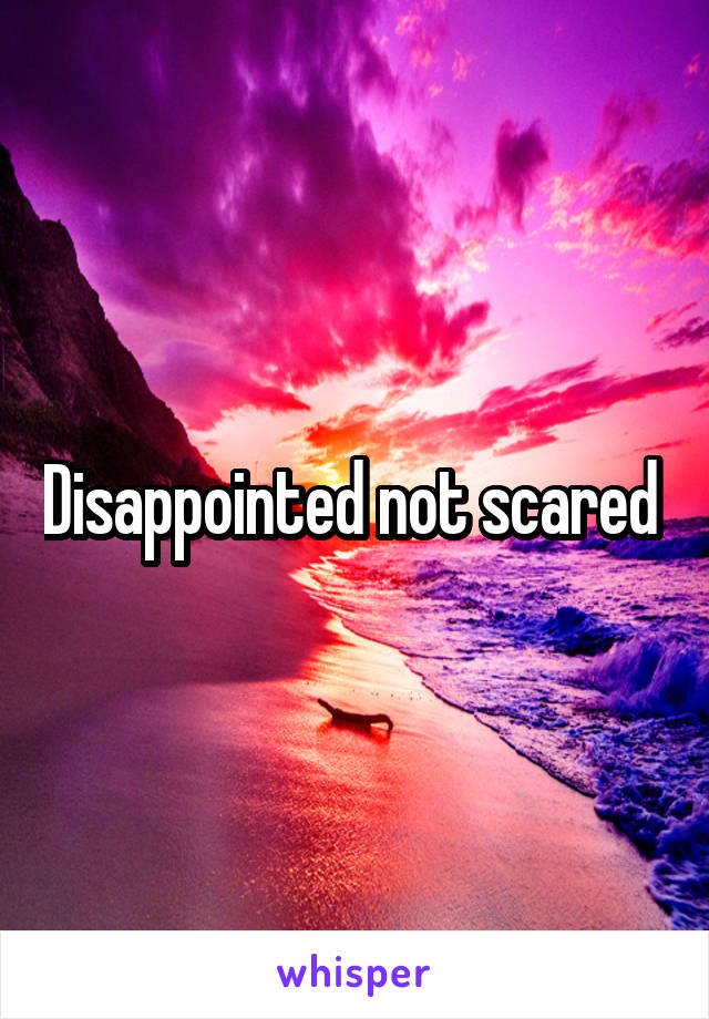 Disappointed not scared 