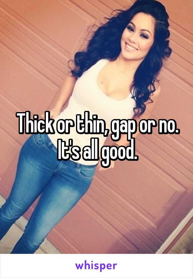 Thick or thin, gap or no. It's all good.