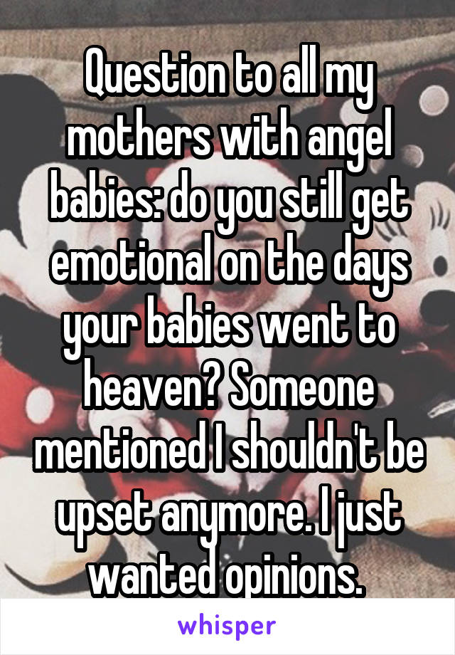 Question to all my mothers with angel babies: do you still get emotional on the days your babies went to heaven? Someone mentioned I shouldn't be upset anymore. I just wanted opinions. 