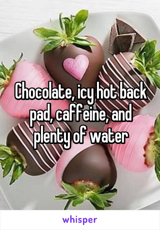 Chocolate, icy hot back pad, caffeine, and plenty of water