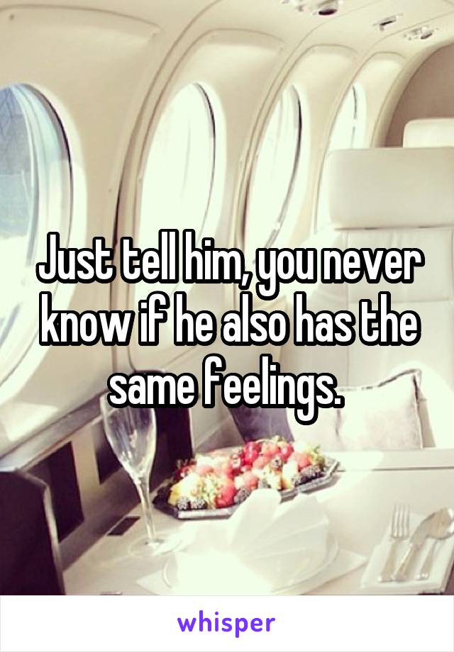 Just tell him, you never know if he also has the same feelings. 