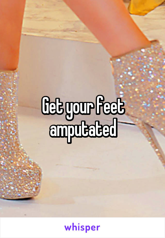 Get your feet amputated