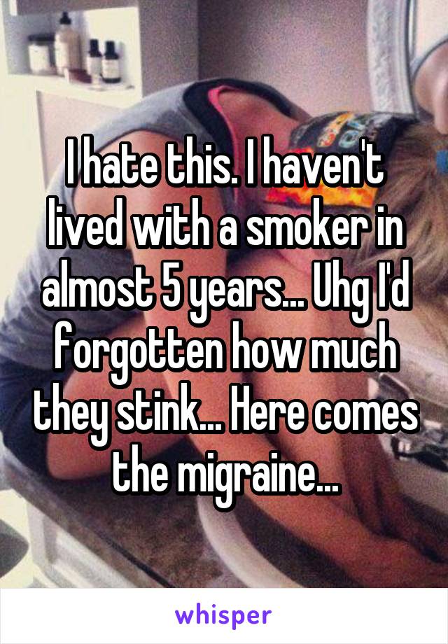 I hate this. I haven't lived with a smoker in almost 5 years... Uhg I'd forgotten how much they stink... Here comes the migraine...