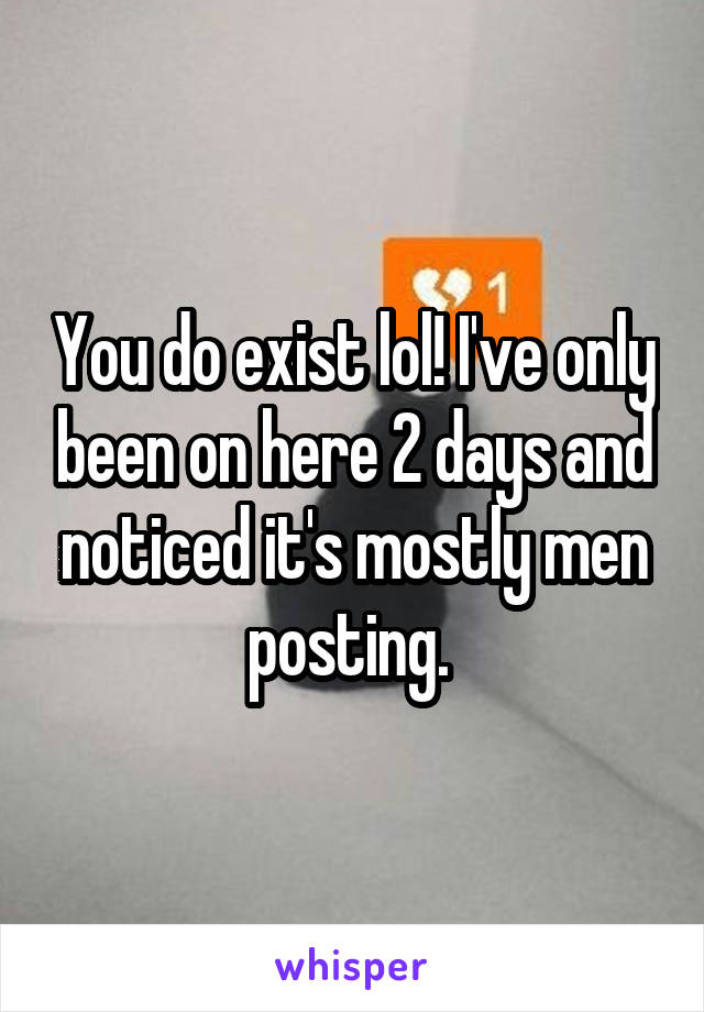 You do exist lol! I've only been on here 2 days and noticed it's mostly men posting. 