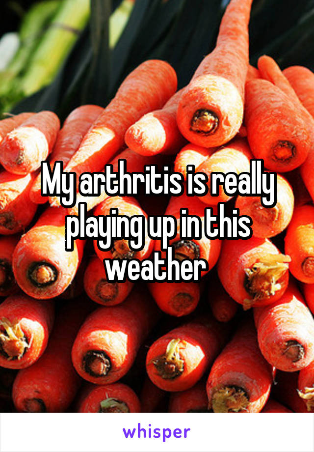 My arthritis is really playing up in this weather 