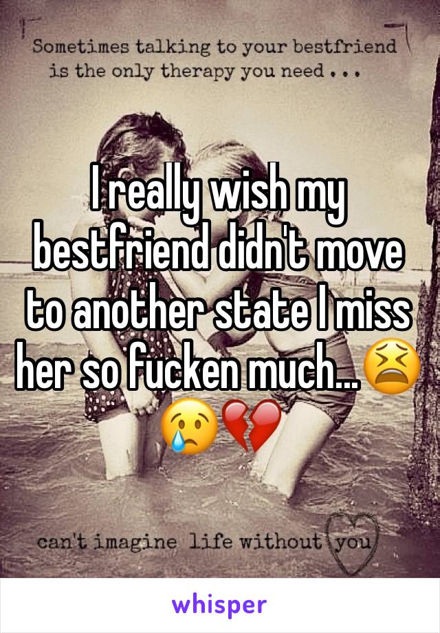 I really wish my bestfriend didn't move to another state I miss her so fucken much...😫😢💔