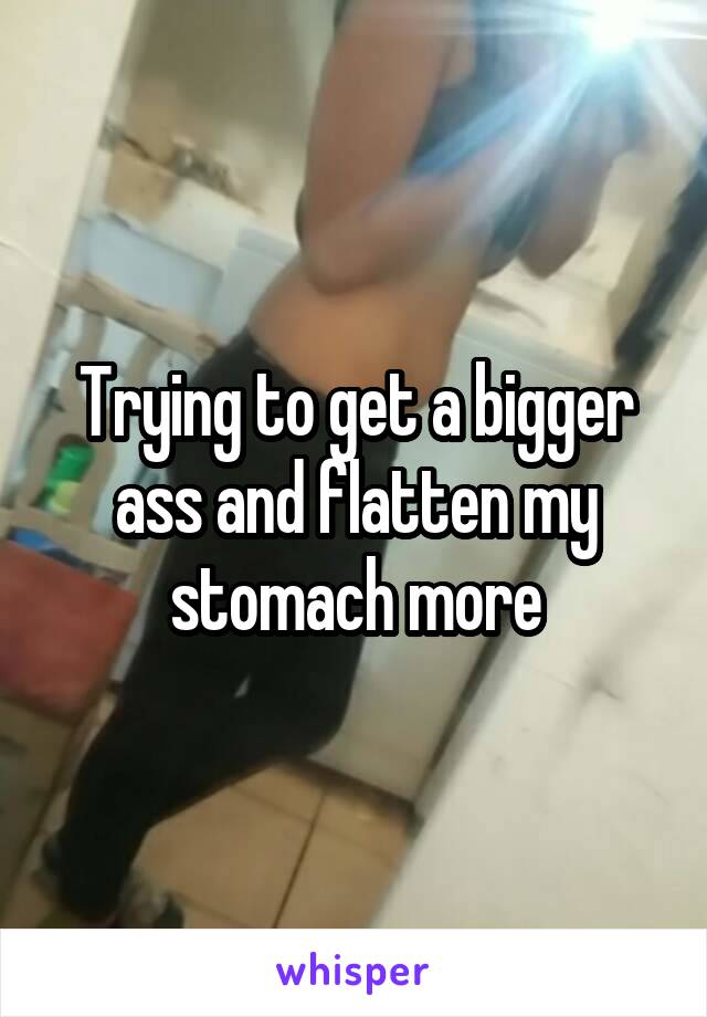 Trying to get a bigger ass and flatten my stomach more