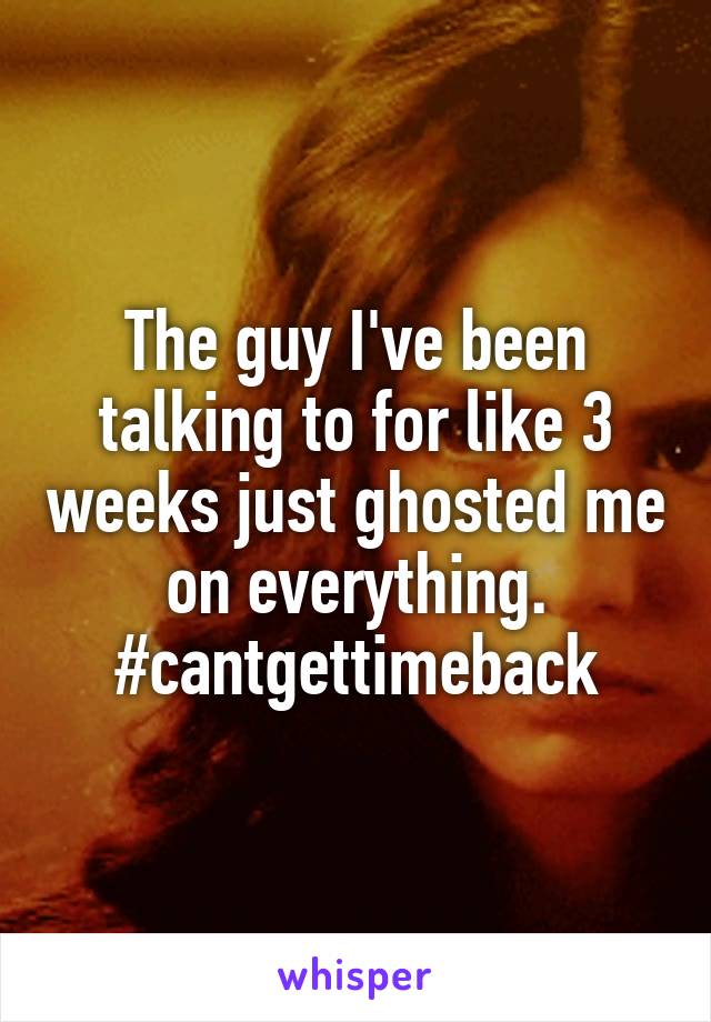 The guy I've been talking to for like 3 weeks just ghosted me on everything. #cantgettimeback