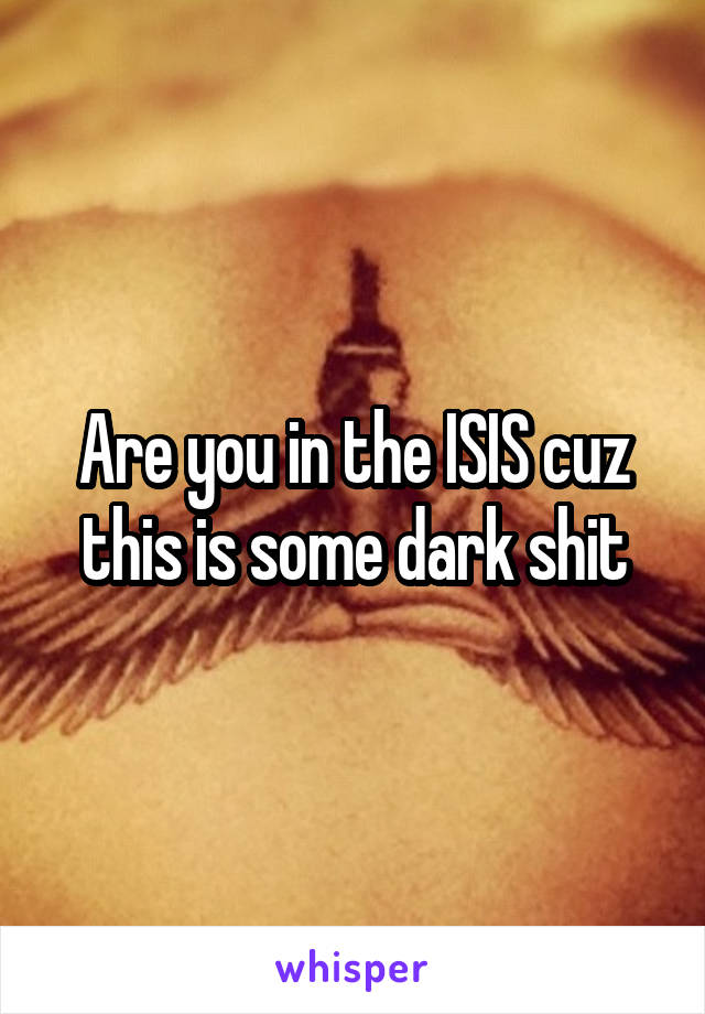 Are you in the ISIS cuz this is some dark shit