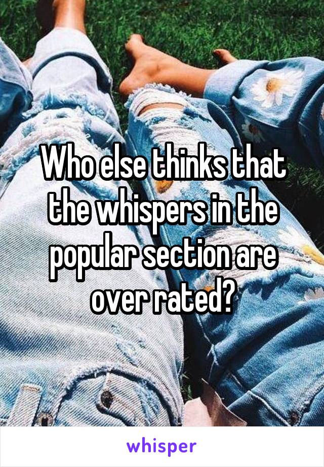 Who else thinks that the whispers in the popular section are over rated?