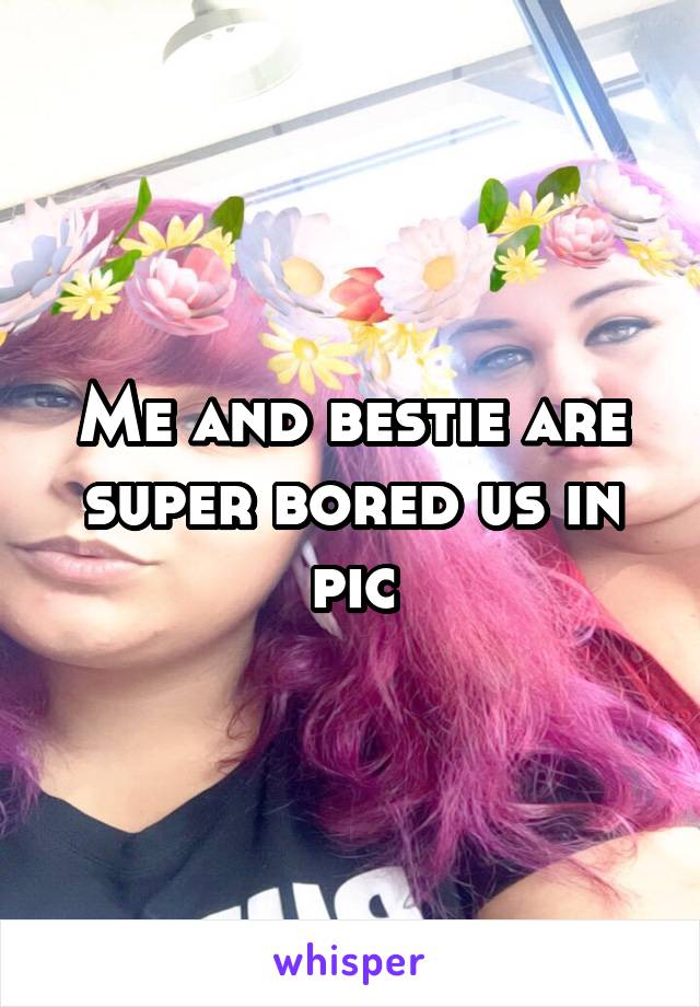 Me and bestie are super bored us in pic