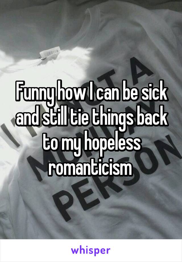 Funny how I can be sick and still tie things back to my hopeless romanticism 