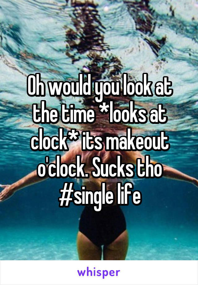 Oh would you look at the time *looks at clock* its makeout o'clock. Sucks tho #single life