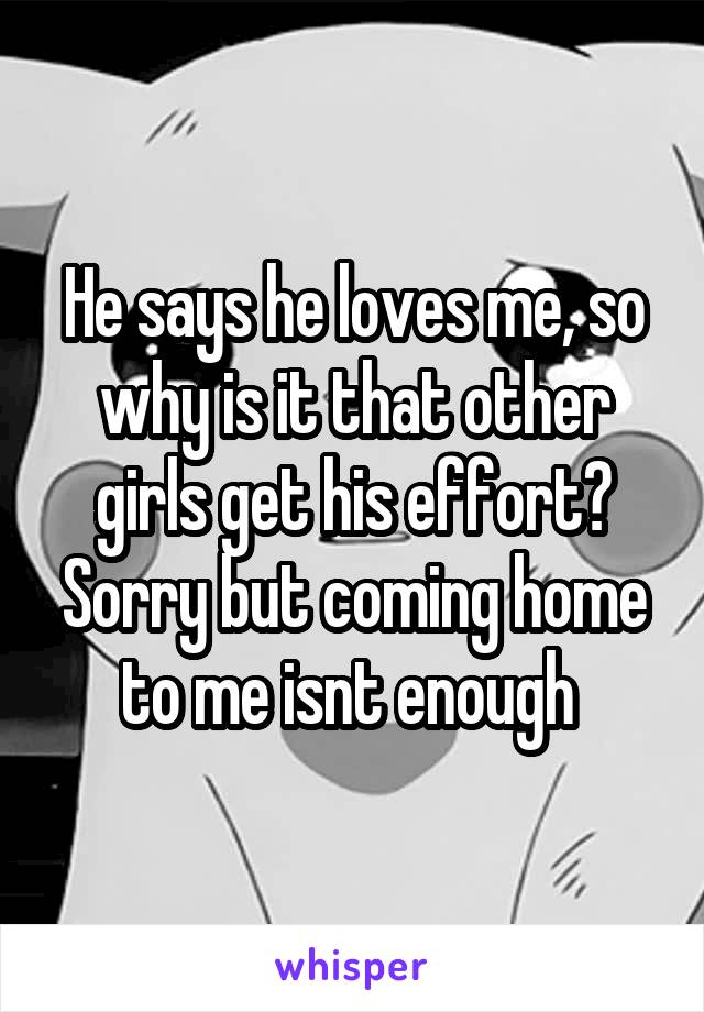 He says he loves me, so why is it that other girls get his effort? Sorry but coming home to me isnt enough 