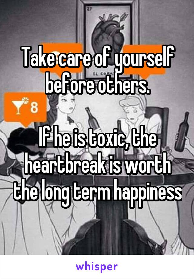 Take care of yourself before others.

If he is toxic, the heartbreak is worth the long term happiness 