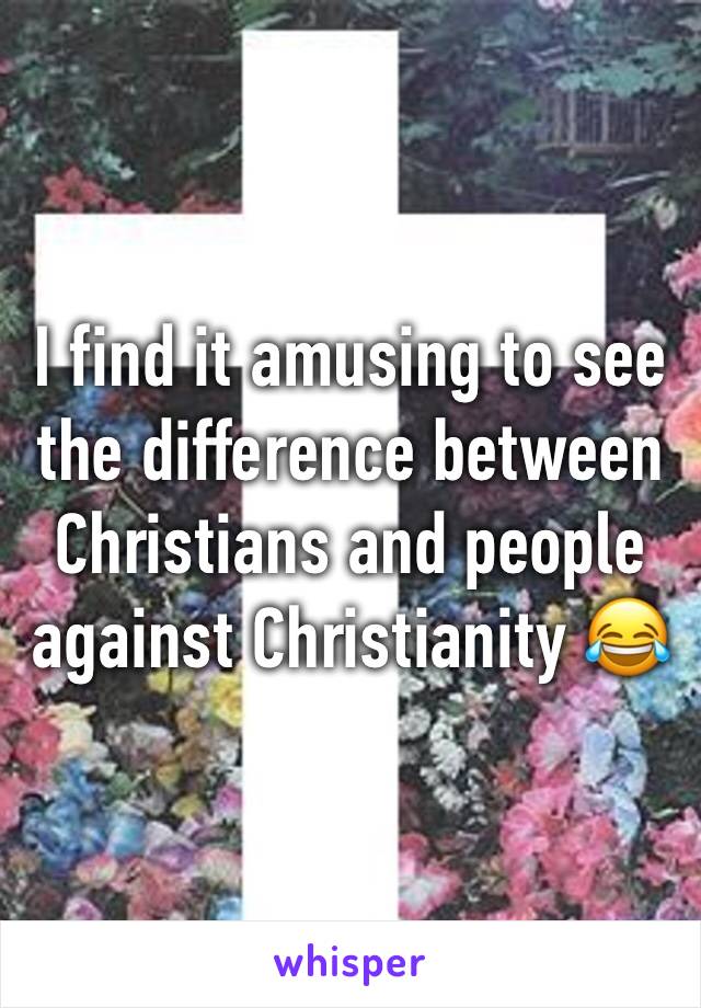 I find it amusing to see the difference between Christians and people against Christianity 😂