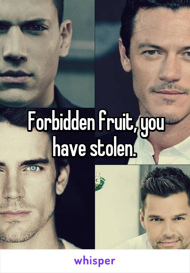 Forbidden fruit, you have stolen. 