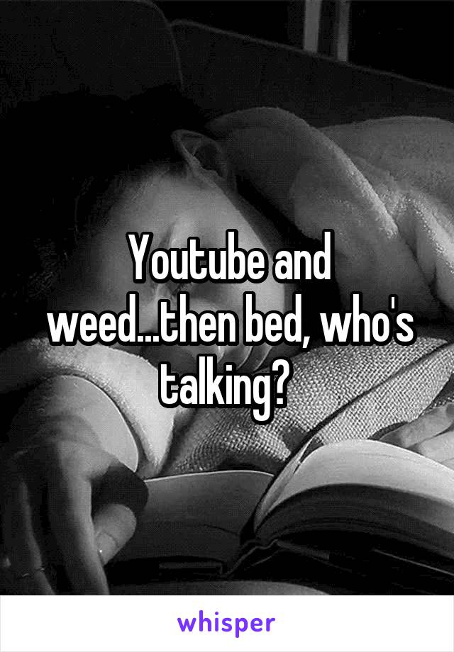 Youtube and weed...then bed, who's talking? 