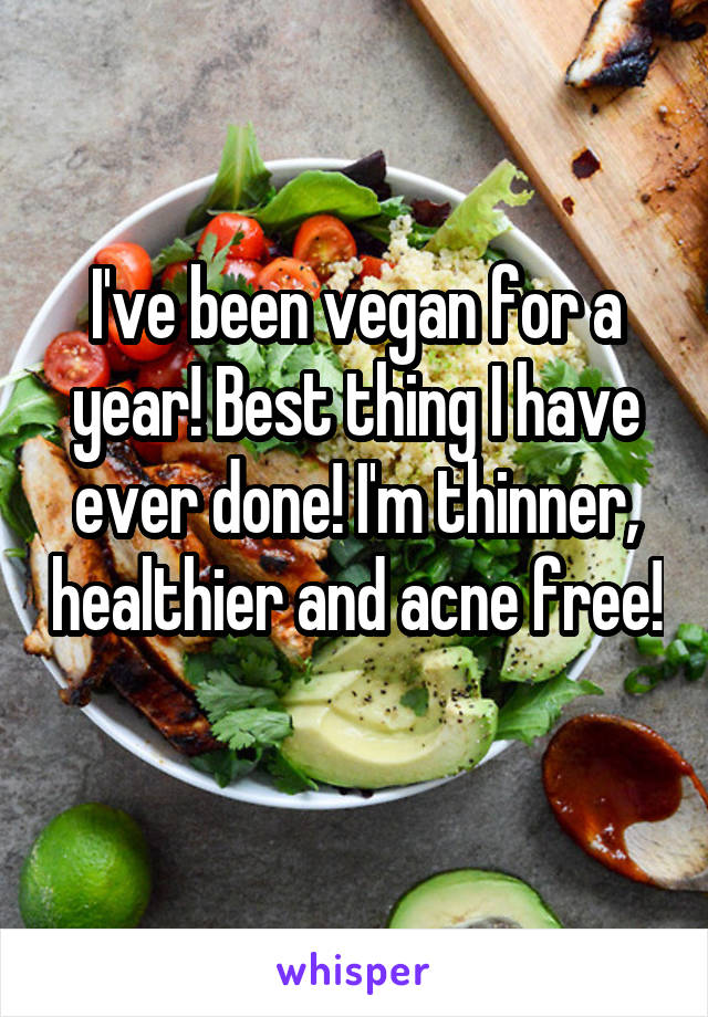 I've been vegan for a year! Best thing I have ever done! I'm thinner, healthier and acne free! 