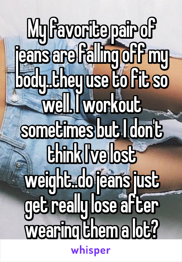 My favorite pair of jeans are falling off my body..they use to fit so well. I workout sometimes but I don't think I've lost weight..do jeans just get really lose after wearing them a lot?