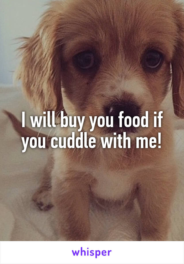 I will buy you food if you cuddle with me!