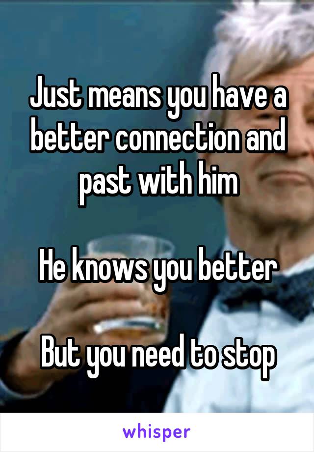 Just means you have a better connection and past with him

He knows you better

But you need to stop