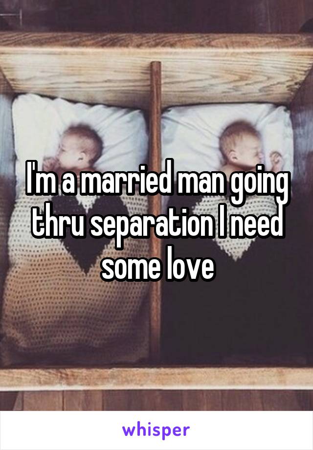 I'm a married man going thru separation I need some love