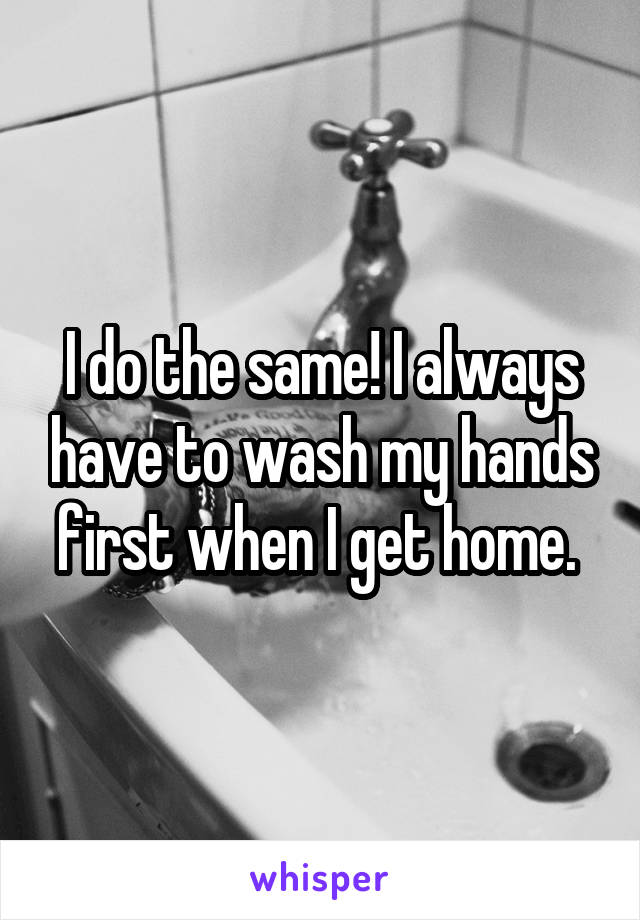 I do the same! I always have to wash my hands first when I get home. 