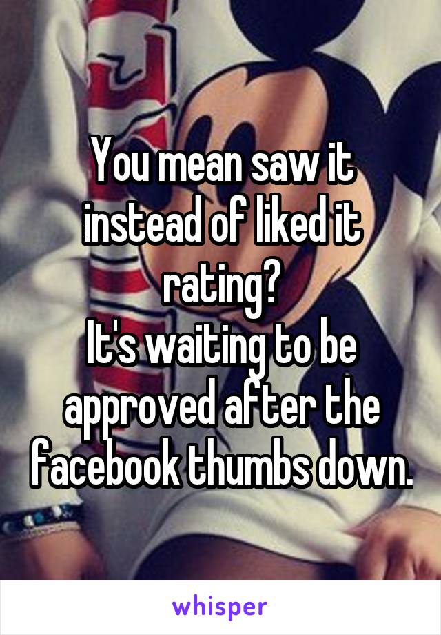 You mean saw it instead of liked it rating?
It's waiting to be approved after the facebook thumbs down.