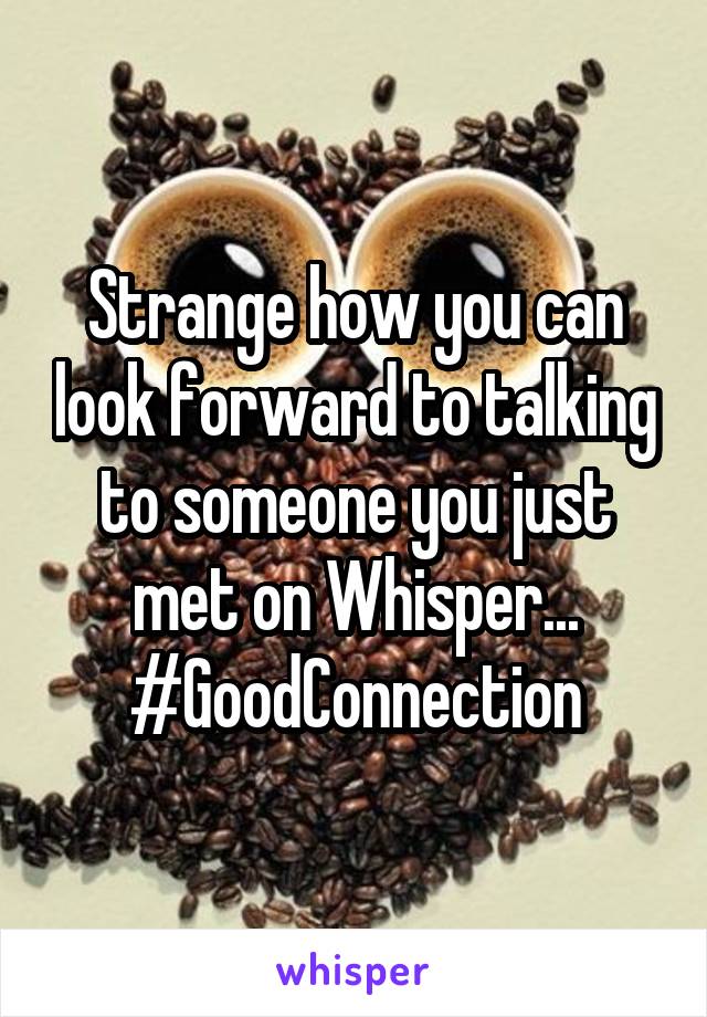 Strange how you can look forward to talking to someone you just met on Whisper...
#GoodConnection