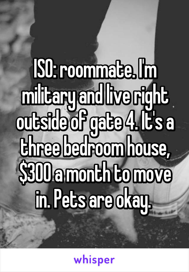 ISO: roommate. I'm military and live right outside of gate 4. It's a three bedroom house, $300 a month to move in. Pets are okay. 