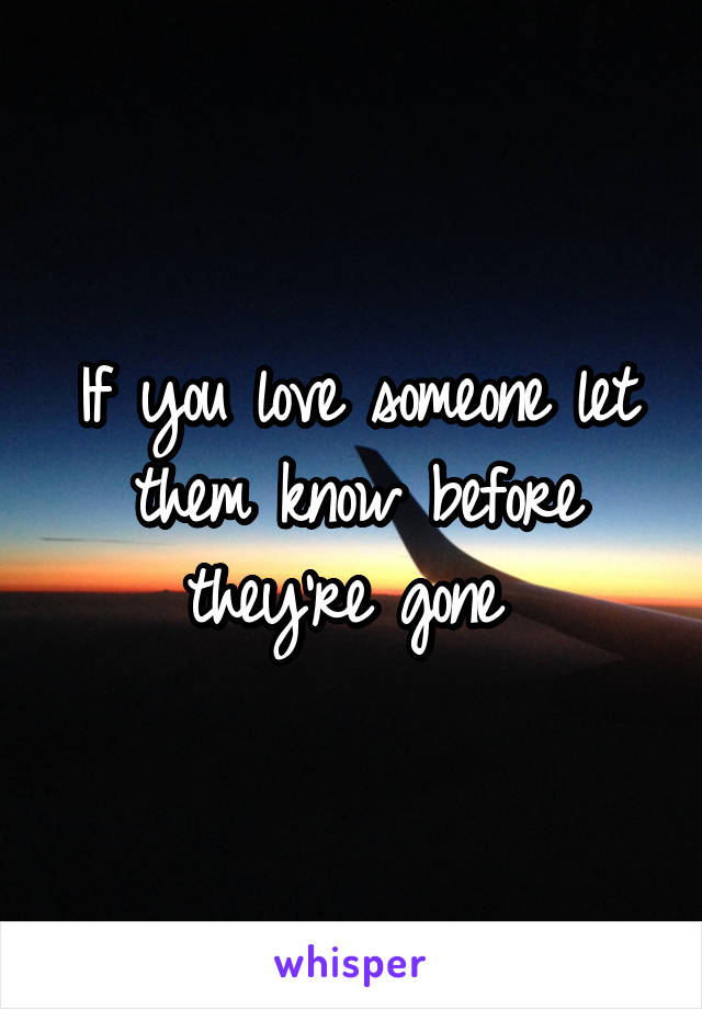 If you love someone let them know before they're gone 