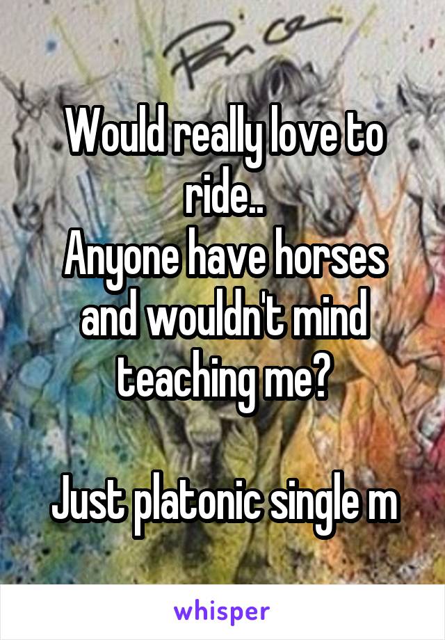 Would really love to ride..
Anyone have horses and wouldn't mind teaching me?

Just platonic single m