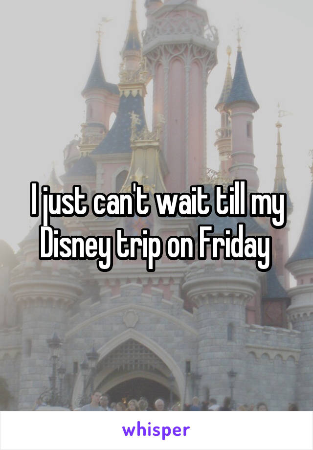 I just can't wait till my Disney trip on Friday 