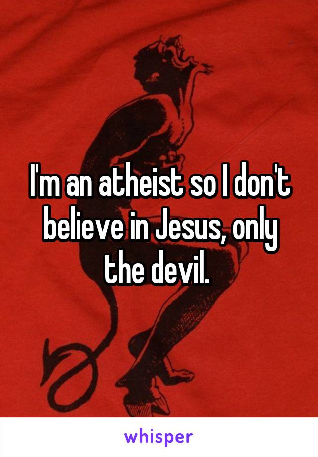 I'm an atheist so I don't believe in Jesus, only the devil. 