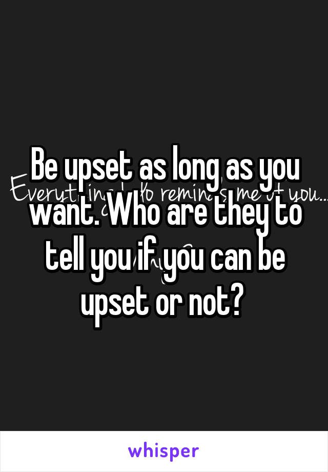 Be upset as long as you want. Who are they to tell you if you can be upset or not? 