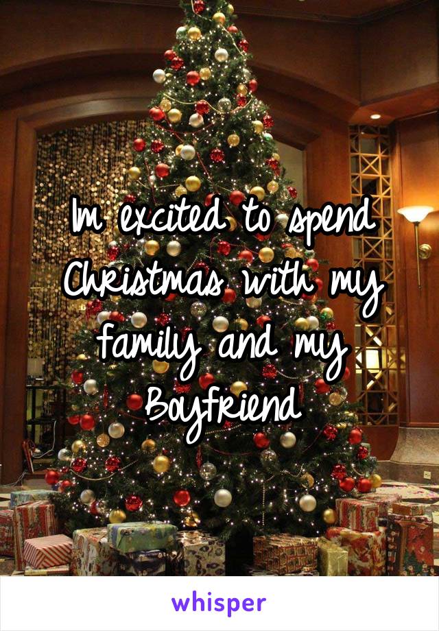 Im excited to spend Christmas with my family and my Boyfriend