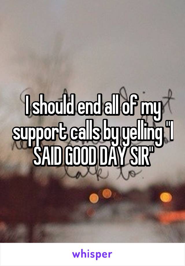 I should end all of my support calls by yelling "I SAID GOOD DAY SIR"